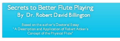 Secrets to Better Flute Playing
By  Dr. Robert David Billington

Based on the author’s Doctoral Essay 
“A Description and Application of Robert Aitken’s
Concept of the Physical Flute”

